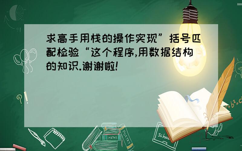 求高手用栈的操作实现”括号匹配检验“这个程序,用数据结构的知识.谢谢啦!