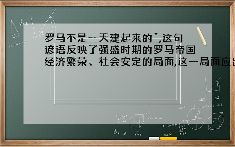 罗马不是一天建起来的”,这句谚语反映了强盛时期的罗马帝国经济繁荣、社会安定的局面,这一局面应出现在