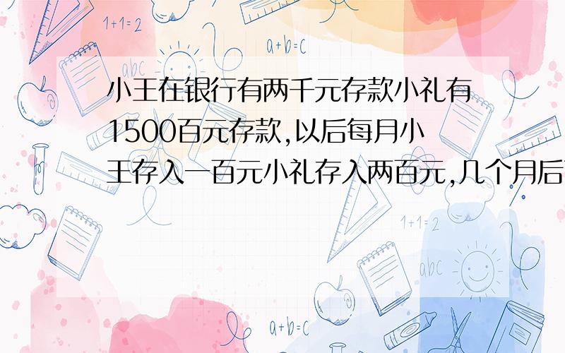 小王在银行有两千元存款小礼有1500百元存款,以后每月小王存入一百元小礼存入两百元,几个月后两人存款一样多?