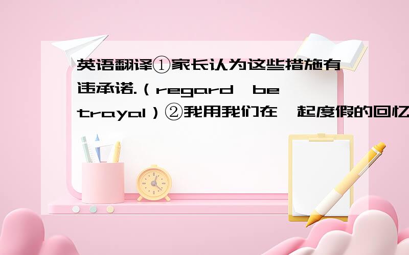 英语翻译①家长认为这些措施有违承诺.（regard,betrayal）②我用我们在一起度假的回忆使他高兴起来.（chee