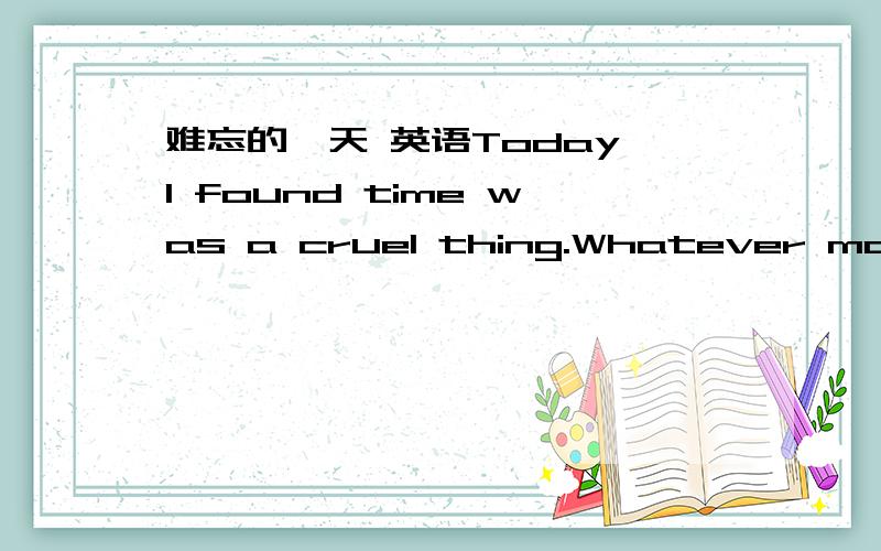 难忘的一天 英语Today I found time was a cruel thing.Whatever man is