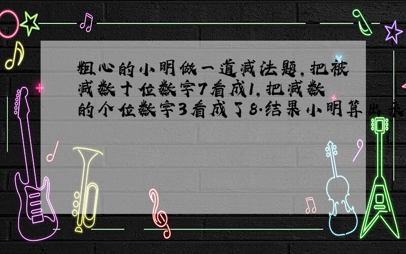 粗心的小明做一道减法题,把被减数十位数字7看成1,把减数的个位数字3看成了8.结果小明算出来的得数恰巧