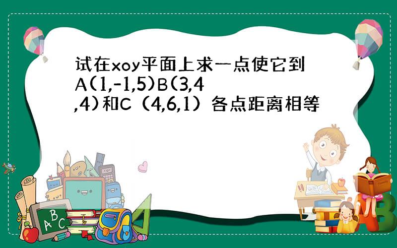 试在xoy平面上求一点使它到A(1,-1,5)B(3,4,4)和C（4,6,1）各点距离相等