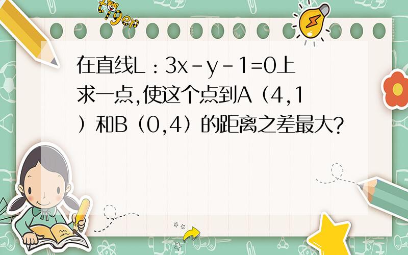 在直线L：3x-y-1=0上求一点,使这个点到A（4,1）和B（0,4）的距离之差最大?