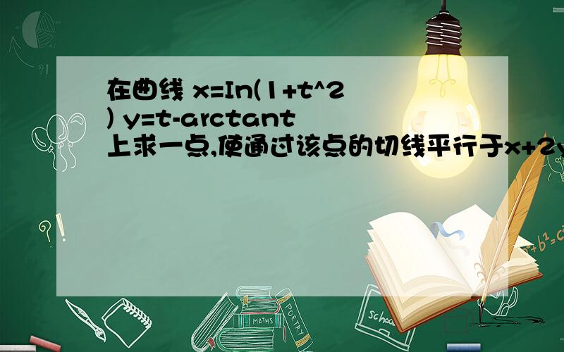 在曲线 x=In(1+t^2) y=t-arctant 上求一点,使通过该点的切线平行于x+2y-7=0