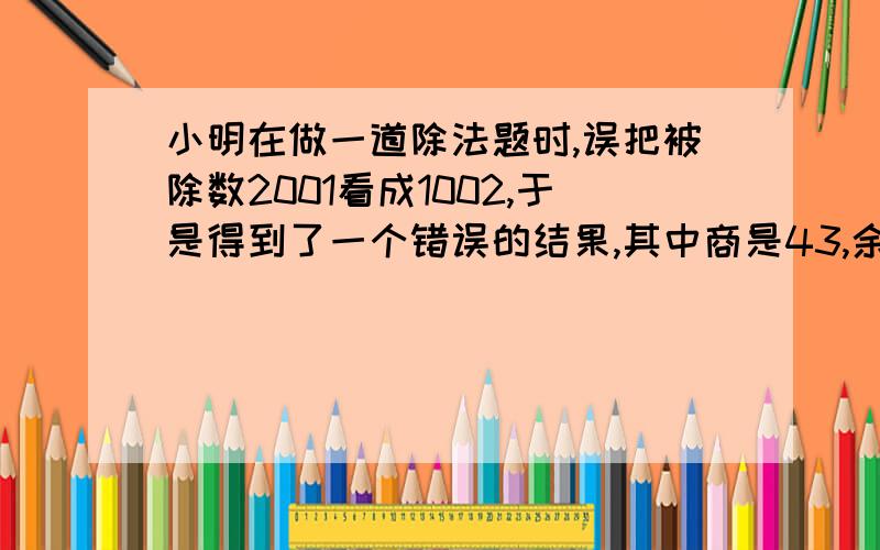 小明在做一道除法题时,误把被除数2001看成1002,于是得到了一个错误的结果,其中商是43,余数是13