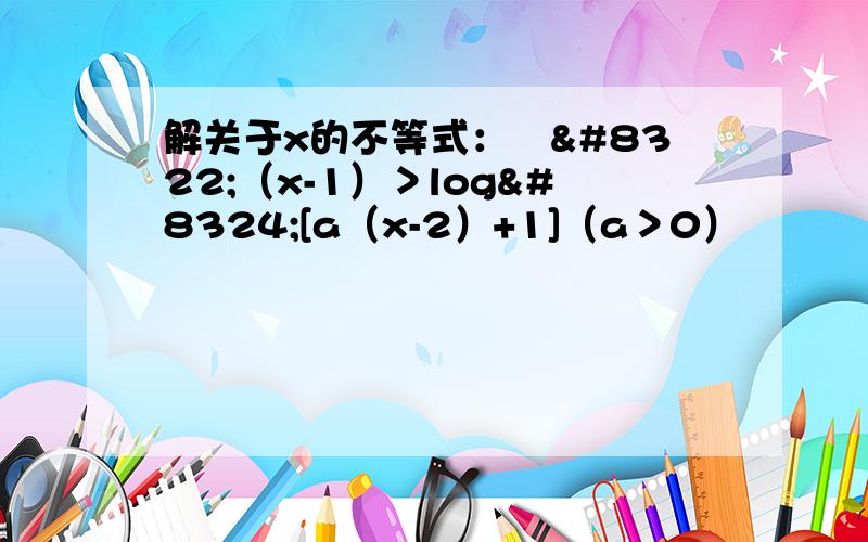 解关于x的不等式：㏒₂（x-1）＞log₄[a（x-2）+1]（a＞0）