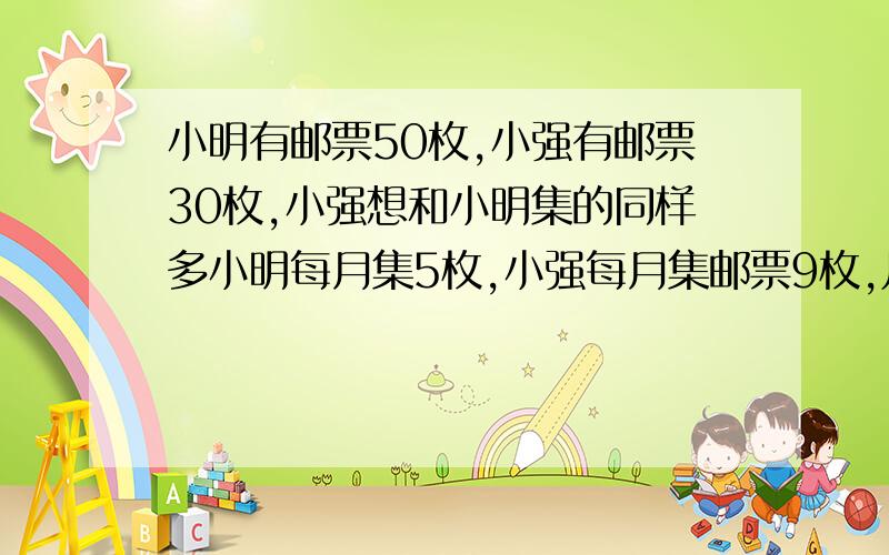 小明有邮票50枚,小强有邮票30枚,小强想和小明集的同样多小明每月集5枚,小强每月集邮票9枚,几个月后两人集的邮票一样多