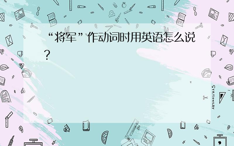 “将军”作动词时用英语怎么说?