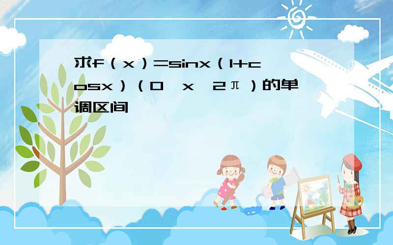 求f（x）=sinx（1+cosx）（0≤x≤2π）的单调区间