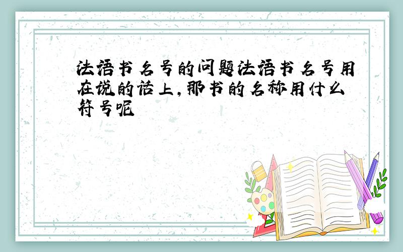 法语书名号的问题法语书名号用在说的话上,那书的名称用什么符号呢