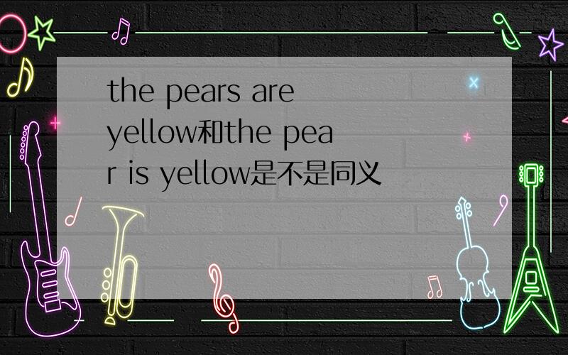 the pears are yellow和the pear is yellow是不是同义