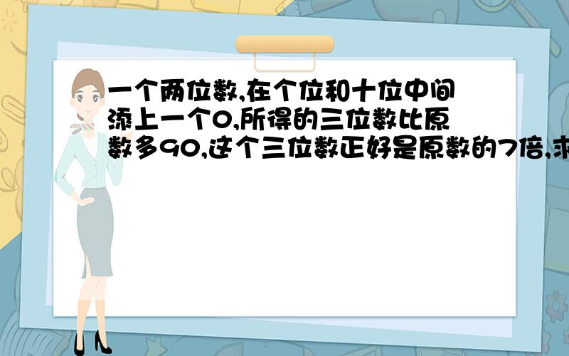 一个两位数,在个位和十位中间添上一个0,所得的三位数比原数多90,这个三位数正好是原数的7倍,求原数是