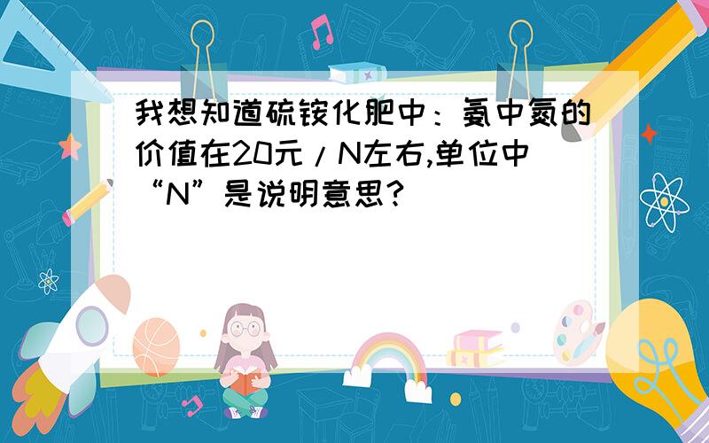 我想知道硫铵化肥中：氨中氮的价值在20元/N左右,单位中“N”是说明意思?