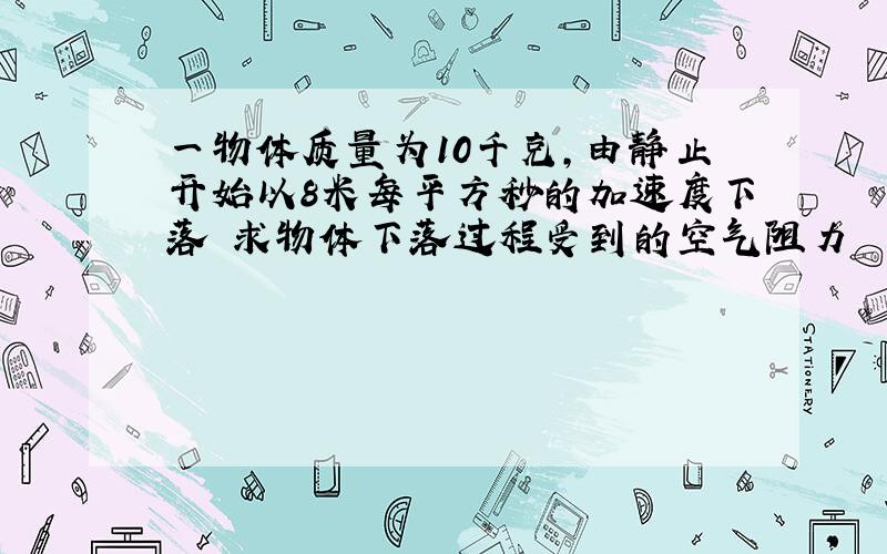 一物体质量为10千克,由静止开始以8米每平方秒的加速度下落 求物体下落过程受到的空气阻力