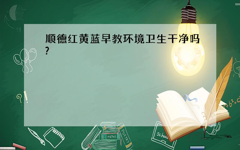 顺德红黄蓝早教环境卫生干净吗?