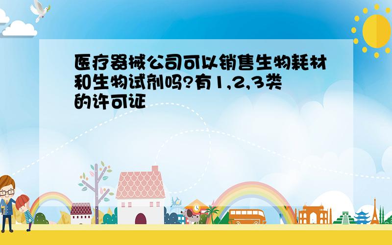 医疗器械公司可以销售生物耗材和生物试剂吗?有1,2,3类的许可证