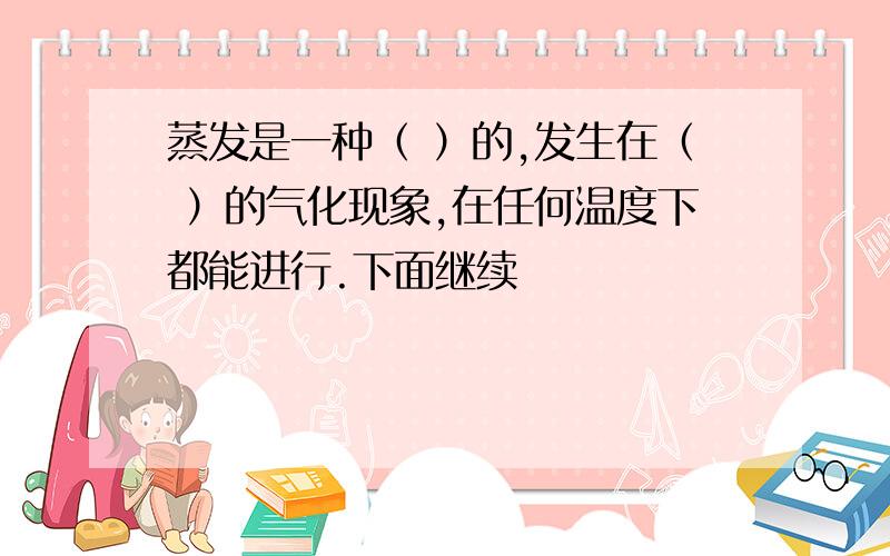 蒸发是一种（ ）的,发生在（ ）的气化现象,在任何温度下都能进行.下面继续