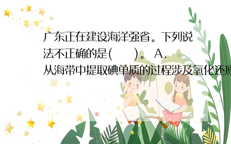 广东正在建设海洋强省。下列说法不正确的是(　　)。 A．从海带中提取碘单质的过程涉及氧化还原反应 B．往淡水中加入NaC