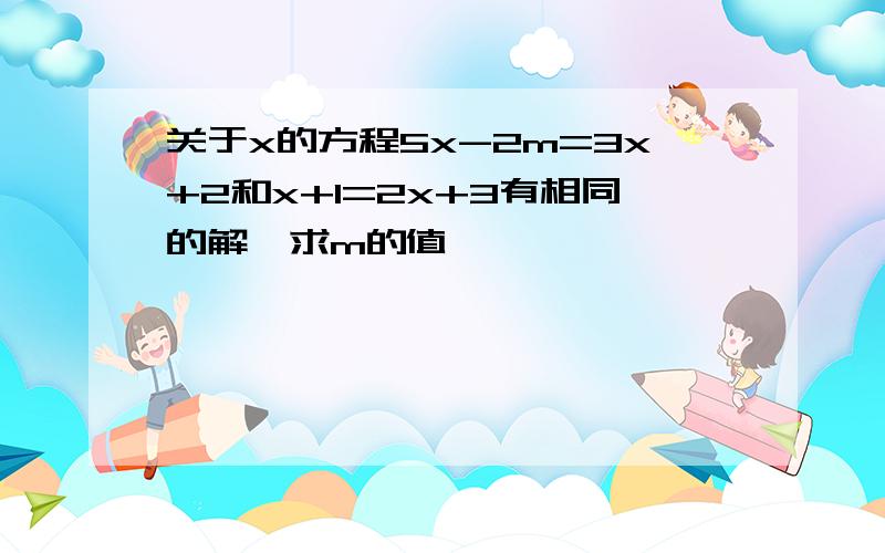 关于x的方程5x-2m=3x+2和x+1=2x+3有相同的解,求m的值