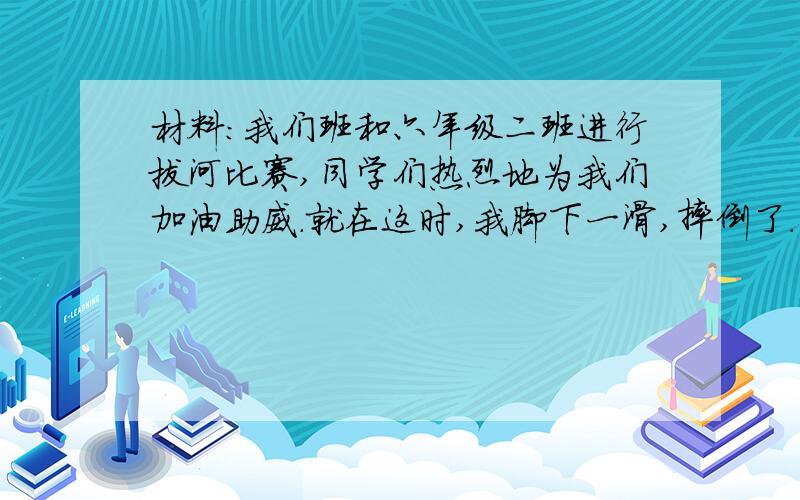 材料：我们班和六年级二班进行拔河比赛,同学们热烈地为我们加油助威.就在这时,我脚下一滑,摔倒了.