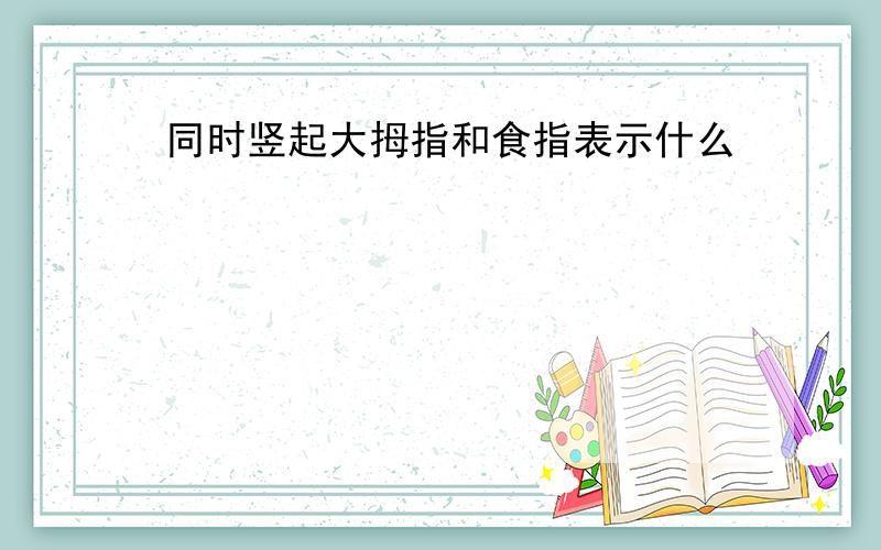 同时竖起大拇指和食指表示什么