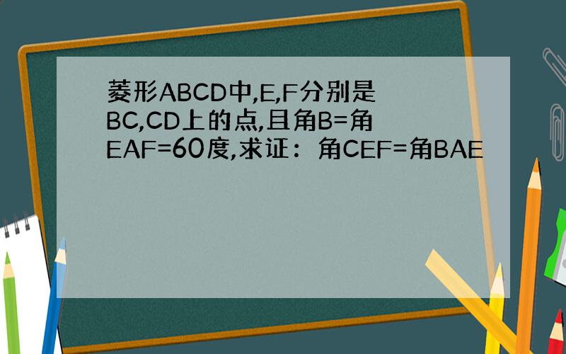 菱形ABCD中,E,F分别是BC,CD上的点,且角B=角EAF=60度,求证：角CEF=角BAE