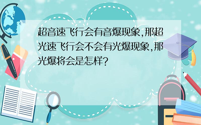 超音速飞行会有音爆现象,那超光速飞行会不会有光爆现象,那光爆将会是怎样?