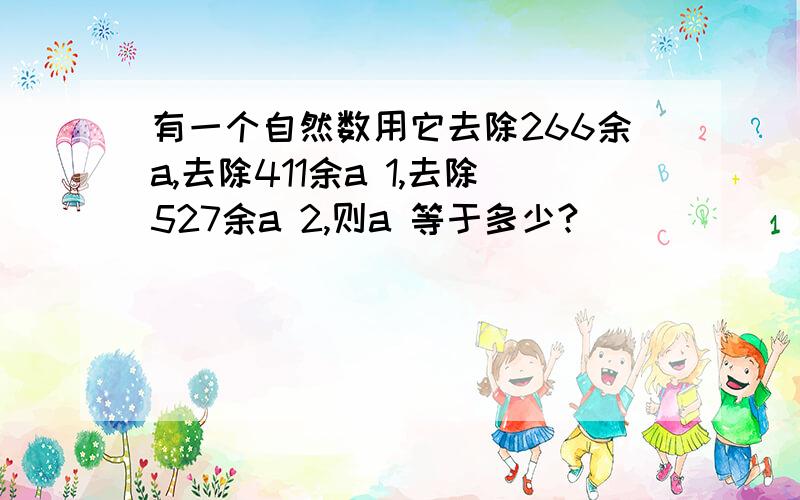 有一个自然数用它去除266余a,去除411余a 1,去除527余a 2,则a 等于多少?