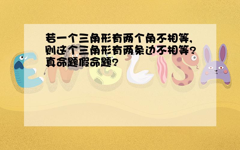 若一个三角形有两个角不相等,则这个三角形有两条边不相等?真命题假命题?