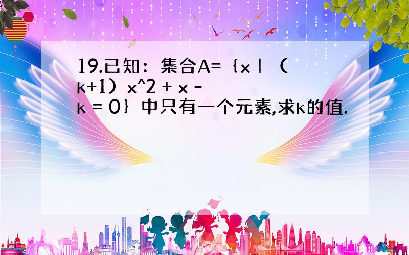 19.已知：集合A=｛x｜（k+1）x^2 + x - k = 0｝中只有一个元素,求k的值.