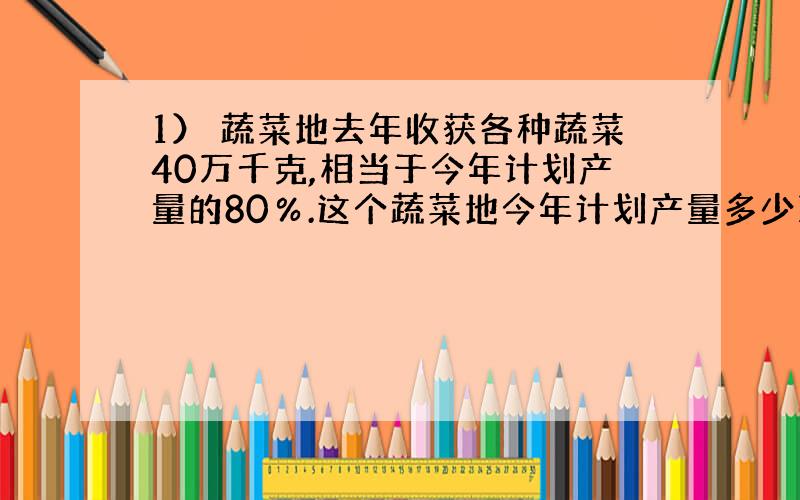 1） 蔬菜地去年收获各种蔬菜40万千克,相当于今年计划产量的80％.这个蔬菜地今年计划产量多少万千克?