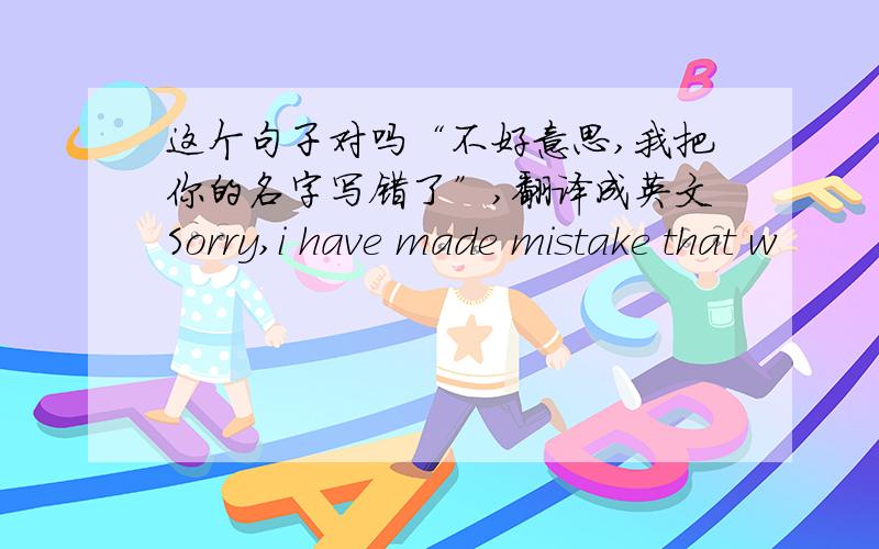 这个句子对吗“不好意思,我把你的名字写错了”,翻译成英文Sorry,i have made mistake that w