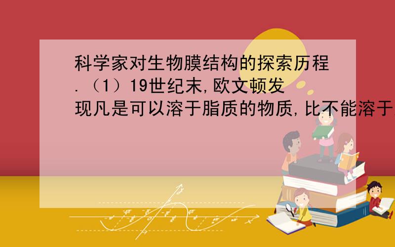 科学家对生物膜结构的探索历程.（1）19世纪末,欧文顿发现凡是可以溶于脂质的物质,比不能溶于脂质的物质