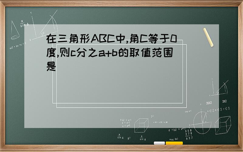 在三角形ABC中,角C等于0度,则c分之a+b的取值范围是