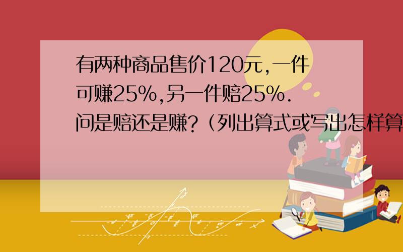 有两种商品售价120元,一件可赚25%,另一件赔25%.问是赔还是赚?（列出算式或写出怎样算的）