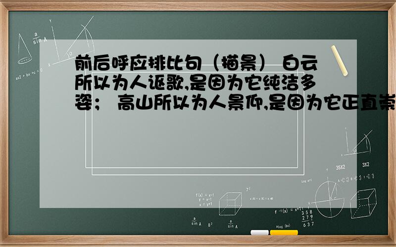 前后呼应排比句（描景） 白云所以为人讴歌,是因为它纯洁多姿； 高山所以为人景仰,是因为它正直崇高；.