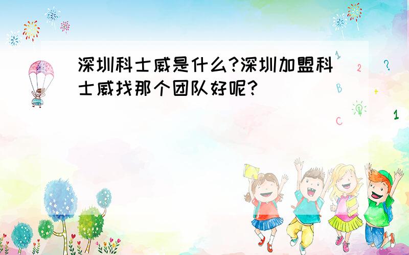 深圳科士威是什么?深圳加盟科士威找那个团队好呢?