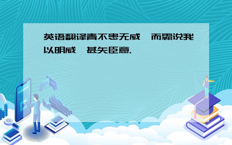 英语翻译青不患无威,而霸说我以明威,甚矢臣意.