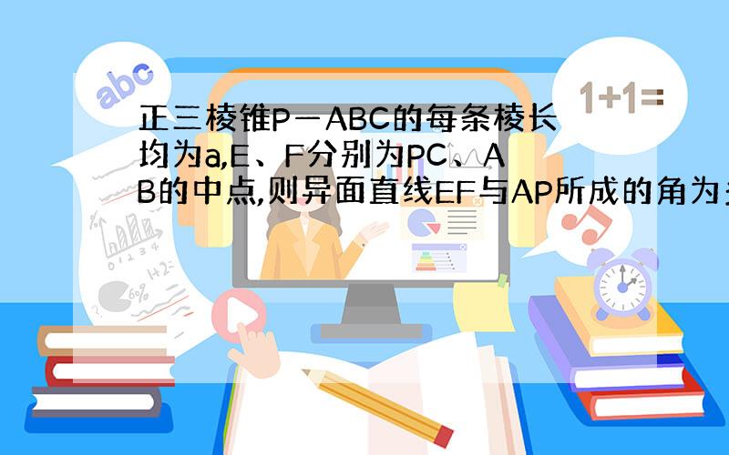 正三棱锥P—ABC的每条棱长均为a,E、F分别为PC、AB的中点,则异面直线EF与AP所成的角为多少度