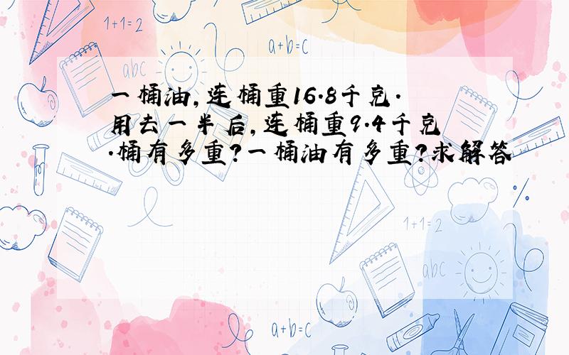 一桶油,连桶重16.8千克.用去一半后,连桶重9.4千克.桶有多重?一桶油有多重?求解答