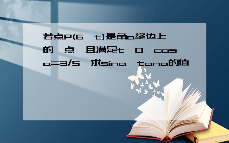 若点P(6,t)是角a终边上的一点,且满足t＞0,cosa=3/5,求sina,tana的值