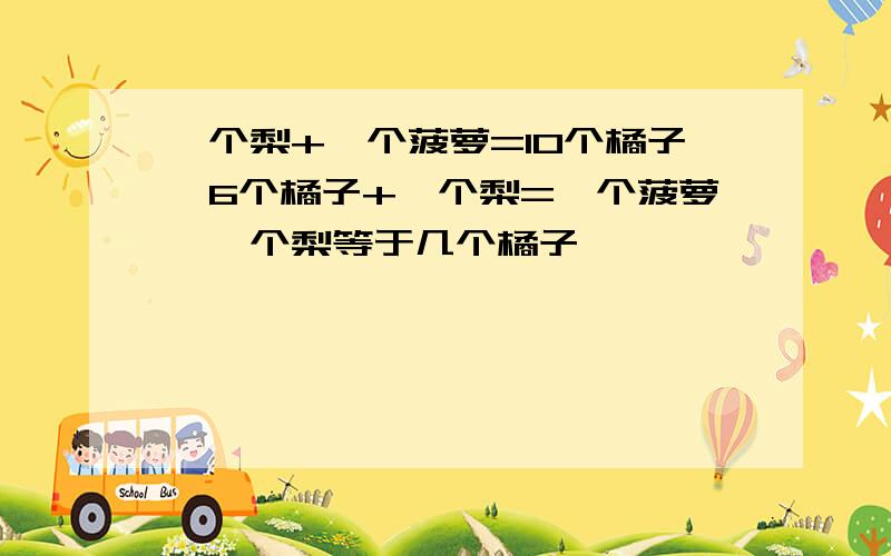 一个梨+一个菠萝=10个橘子,6个橘子+一个梨=一个菠萝,一个梨等于几个橘子