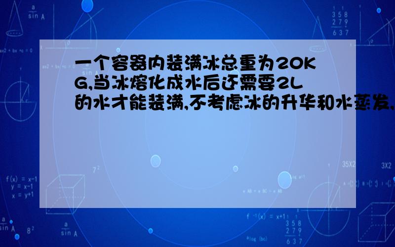 一个容器内装满冰总重为20KG,当冰熔化成水后还需要2L的水才能装满,不考虑冰的升华和水蒸发,问:容器中冰的质量是多少K