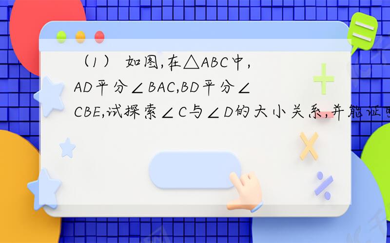 （1） 如图,在△ABC中,AD平分∠BAC,BD平分∠CBE,试探索∠C与∠D的大小关系,并能证明你的结论.