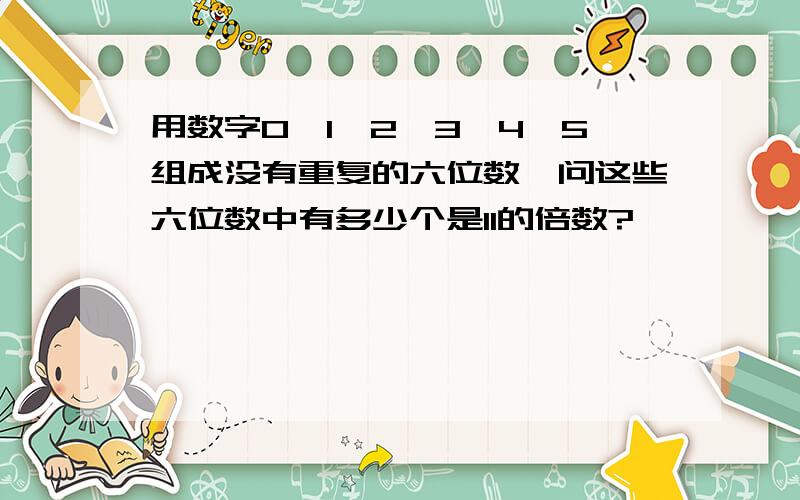 用数字0、1、2、3、4、5组成没有重复的六位数,问这些六位数中有多少个是11的倍数?