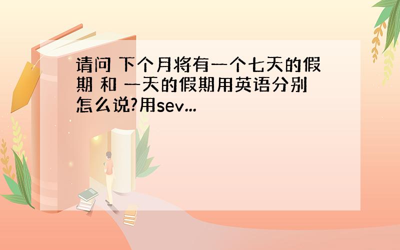 请问 下个月将有一个七天的假期 和 一天的假期用英语分别怎么说?用sev...