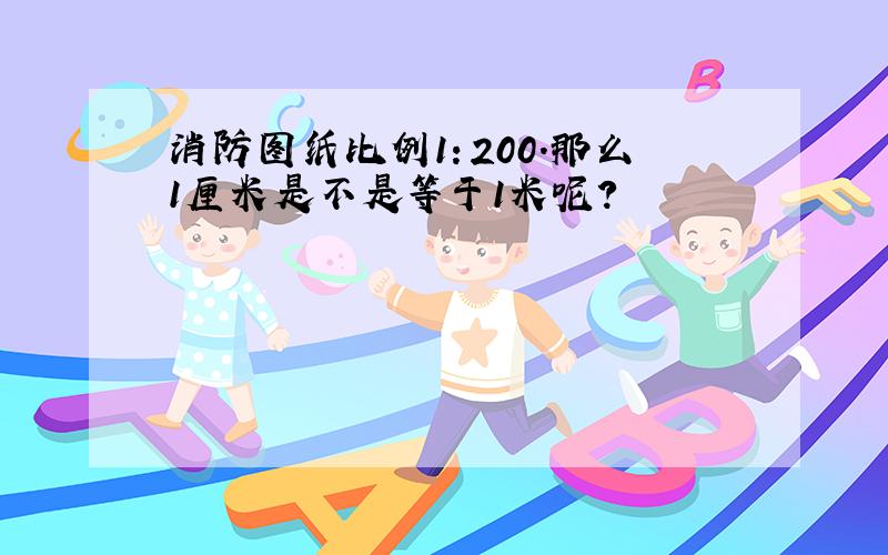 消防图纸比例1：200.那么1厘米是不是等于1米呢?