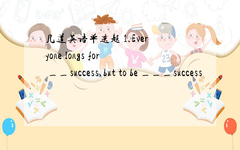 几道英语单选题 1.Everyone longs for __success,but to be ___success