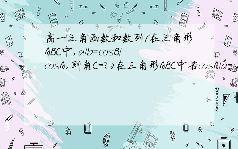 高一三角函数和数列1在三角形ABC中,a/b=cosB/cosA,则角C=?2在三角形ABC中若cosA/a=cosB/